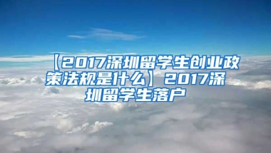 【2017深圳留学生创业政策法规是什么】2017深圳留学生落户