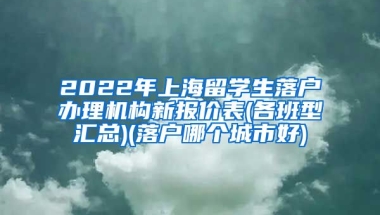 2022年上海留学生落户办理机构新报价表(各班型汇总)(落户哪个城市好)