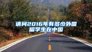 请问2016年有多少外国留学生在中国