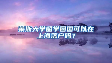 莱斯大学留学回国可以在上海落户吗？