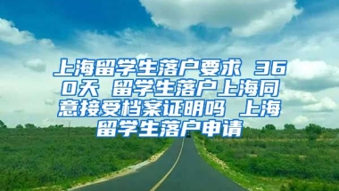 上海留学生落户要求 360天 留学生落户上海同意接受档案证明吗 上海留学生落户申请