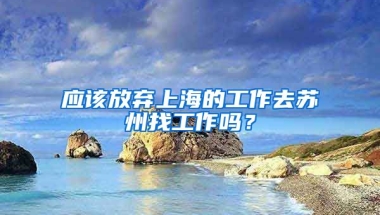 应该放弃上海的工作去苏州找工作吗？