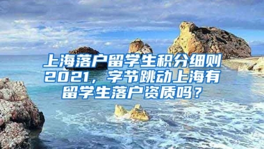 上海落户留学生积分细则2021，字节跳动上海有留学生落户资质吗？