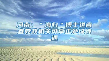 河南：＂海归＂博士进省直党政机关可享正处级待遇