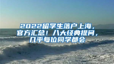 2022留学生落户上海，官方汇总！八大经典提问，几乎每位同学都会