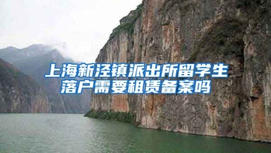 上海新泾镇派出所留学生落户需要租赁备案吗