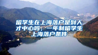 留学生在上海落户是到人才中心吗，一年制留学生上海落户条件