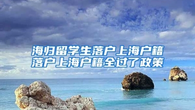 海归留学生落户上海户籍落户上海户籍全过了政策