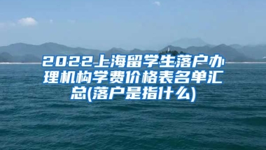 2022上海留学生落户办理机构学费价格表名单汇总(落户是指什么)