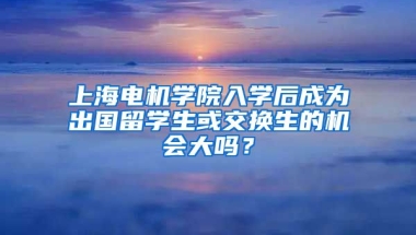 上海电机学院入学后成为出国留学生或交换生的机会大吗？