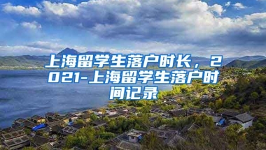 上海留学生落户时长，2021-上海留学生落户时间记录