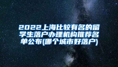 2022上海比较有名的留学生落户办理机构推荐名单公布(哪个城市好落户)