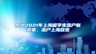 原创2021年上海留学生落户新政策，落户上海放宽