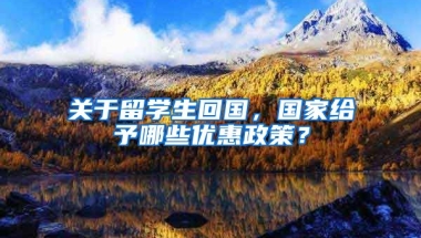 关于留学生回国，国家给予哪些优惠政策？