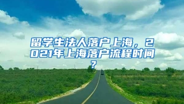 留学生法人落户上海，2021年上海落户流程时间？