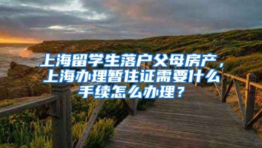 上海留学生落户父母房产，上海办理暂住证需要什么手续怎么办理？