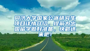 同济大学国家公派研究生项目详情介绍，提前为出国留学做好准备，快戳进来吧！