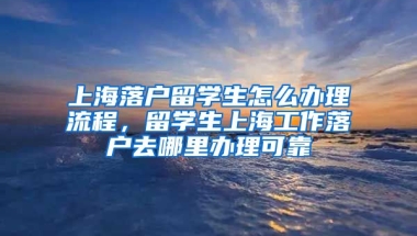 上海落户留学生怎么办理流程，留学生上海工作落户去哪里办理可靠