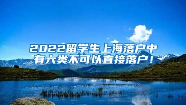 2022留学生上海落户中有六类不可以直接落户！