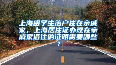 上海留学生落户住在亲戚家，上海居住证办理在亲戚家借住的证明需要哪些？