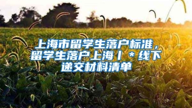 上海市留学生落户标准，留学生落户上海丨＊线下递交材料清单