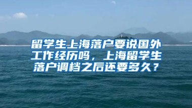 留学生上海落户要说国外工作经历吗，上海留学生落户调档之后还要多久？