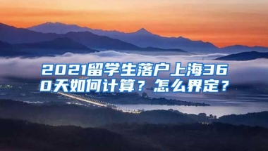 2021留学生落户上海360天如何计算？怎么界定？