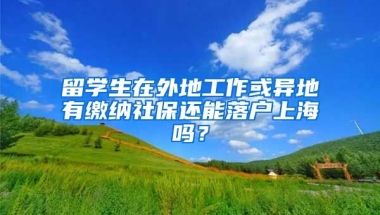 留学生在外地工作或异地有缴纳社保还能落户上海吗？