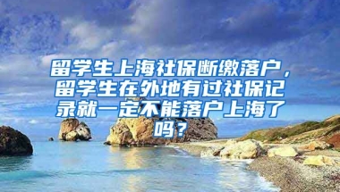 留学生上海社保断缴落户，留学生在外地有过社保记录就一定不能落户上海了吗？