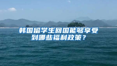 韩国留学生回国能够享受到哪些福利政策？