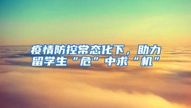 疫情防控常态化下，助力留学生“危”中求“机”