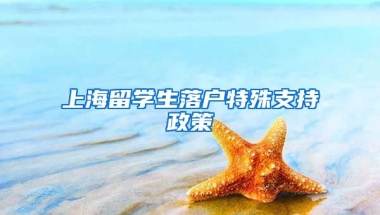 上海留学生落户特殊支持政策