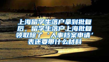 上海留学生落户拿到批复后，留学生落户上海批复领取除了‘人事档案申请’表还要带什么材料