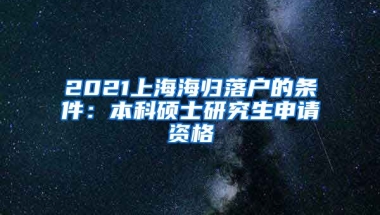 2021上海海归落户的条件：本科硕士研究生申请资格