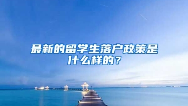 最新的留学生落户政策是什么样的？