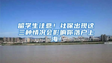 留学生注意！社保出现这三种情况会影响你落户上海！