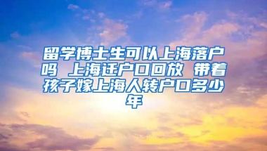 留学博士生可以上海落户吗 上海迁户口回放 带着孩子嫁上海人转户口多少年