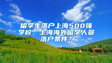 留学生落户上海500强学校，上海海外留学人员落户条件？