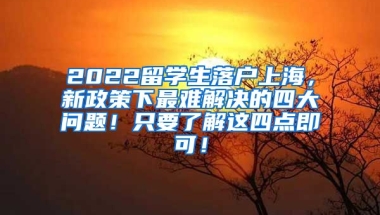 2022留学生落户上海，新政策下最难解决的四大问题！只要了解这四点即可！