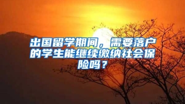 出国留学期间，需要落户的学生能继续缴纳社会保险吗？