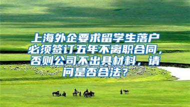 上海外企要求留学生落户必须签订五年不离职合同，否则公司不出具材料，请问是否合法？