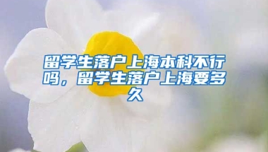 留学生落户上海本科不行吗，留学生落户上海要多久