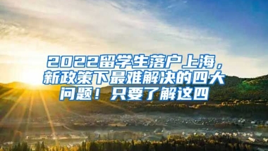 2022留学生落户上海，新政策下最难解决的四大问题！只要了解这四