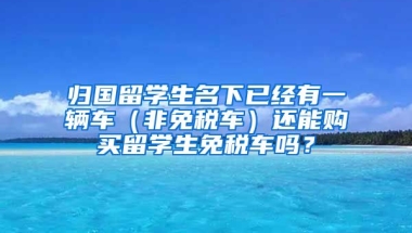 归国留学生名下已经有一辆车（非免税车）还能购买留学生免税车吗？