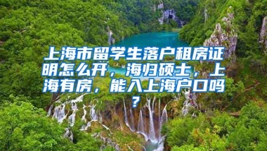 上海市留学生落户租房证明怎么开，海归硕士，上海有房，能入上海户口吗？