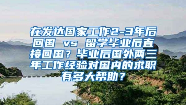 在发达国家工作2-3年后回国 vs 留学毕业后直接回国？毕业后国外两三年工作经验对国内的求职有多大帮助？