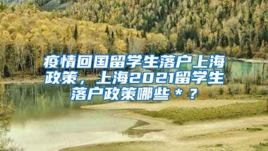 疫情回国留学生落户上海政策，上海2021留学生落户政策哪些＊？