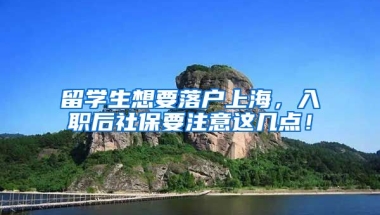 留学生想要落户上海，入职后社保要注意这几点！