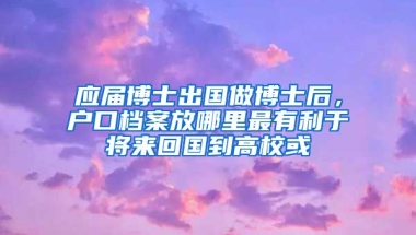 应届博士出国做博士后，户口档案放哪里最有利于将来回国到高校或