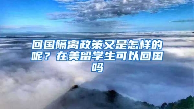 回国隔离政策又是怎样的呢？在美留学生可以回国吗